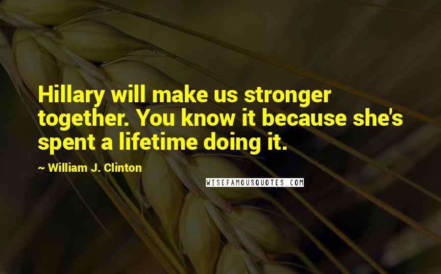 William J. Clinton Quotes: Hillary will make us stronger together. You know it because she's spent a lifetime doing it.
