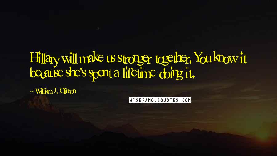 William J. Clinton Quotes: Hillary will make us stronger together. You know it because she's spent a lifetime doing it.