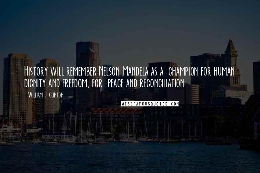 William J. Clinton Quotes: History will remember Nelson Mandela as a champion for human dignity and freedom, for peace and reconciliation