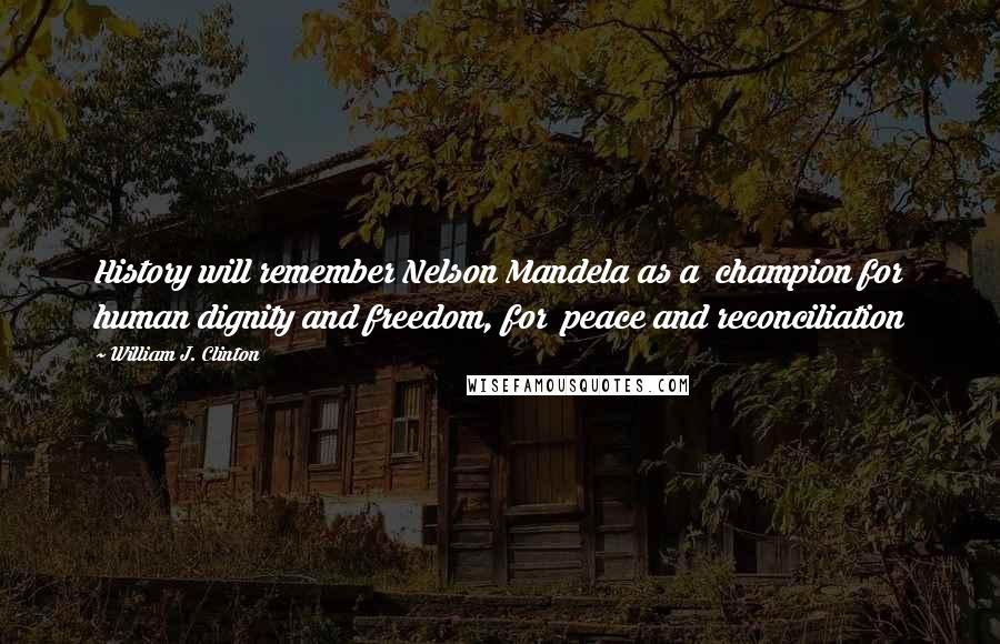 William J. Clinton Quotes: History will remember Nelson Mandela as a champion for human dignity and freedom, for peace and reconciliation