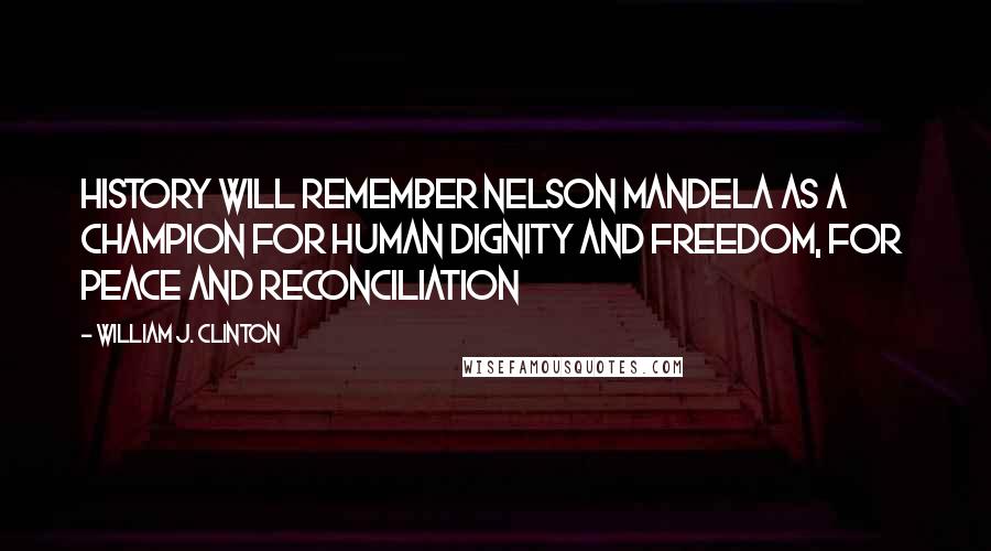 William J. Clinton Quotes: History will remember Nelson Mandela as a champion for human dignity and freedom, for peace and reconciliation