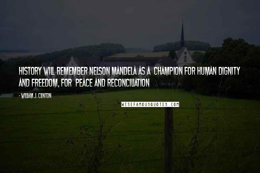 William J. Clinton Quotes: History will remember Nelson Mandela as a champion for human dignity and freedom, for peace and reconciliation