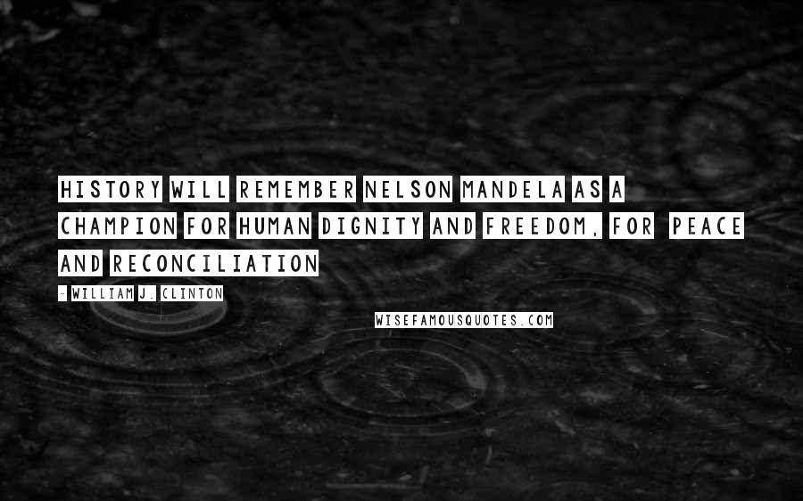 William J. Clinton Quotes: History will remember Nelson Mandela as a champion for human dignity and freedom, for peace and reconciliation