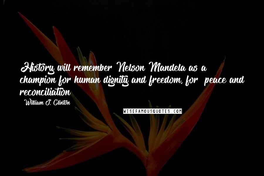 William J. Clinton Quotes: History will remember Nelson Mandela as a champion for human dignity and freedom, for peace and reconciliation
