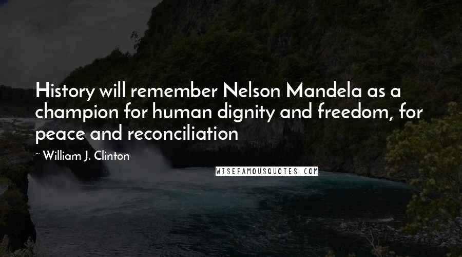 William J. Clinton Quotes: History will remember Nelson Mandela as a champion for human dignity and freedom, for peace and reconciliation