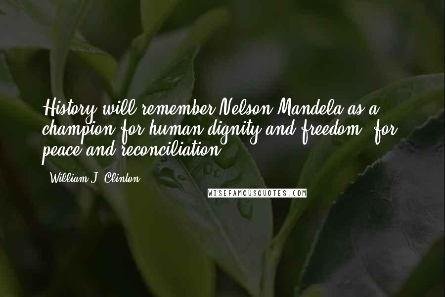 William J. Clinton Quotes: History will remember Nelson Mandela as a champion for human dignity and freedom, for peace and reconciliation