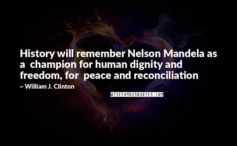 William J. Clinton Quotes: History will remember Nelson Mandela as a champion for human dignity and freedom, for peace and reconciliation