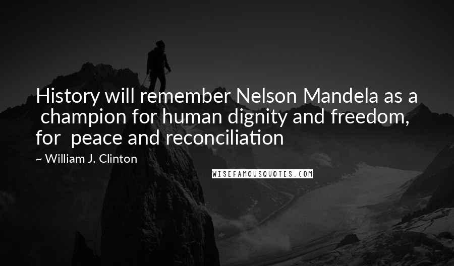 William J. Clinton Quotes: History will remember Nelson Mandela as a champion for human dignity and freedom, for peace and reconciliation