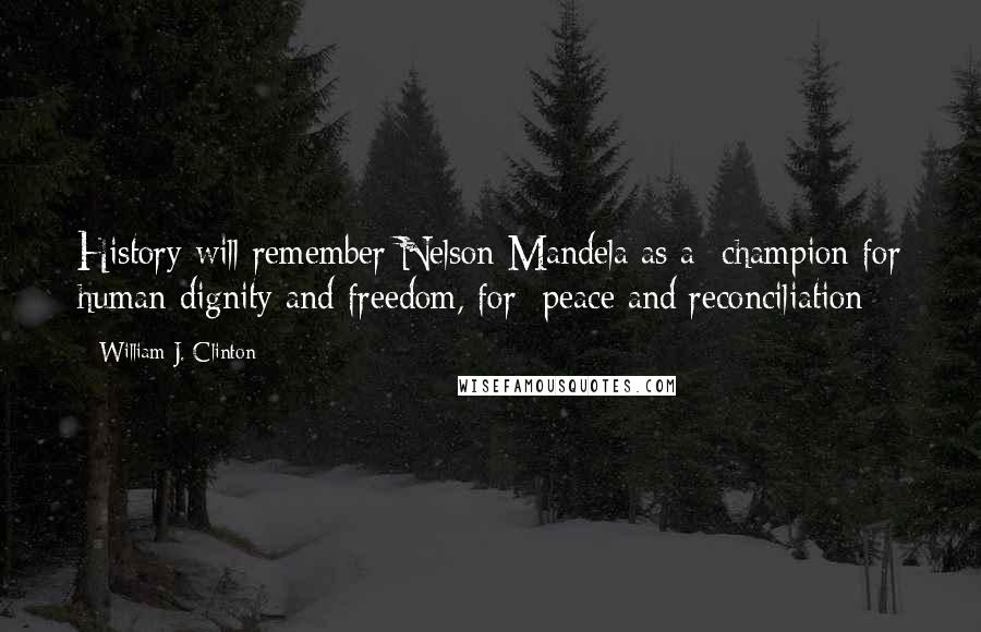 William J. Clinton Quotes: History will remember Nelson Mandela as a champion for human dignity and freedom, for peace and reconciliation