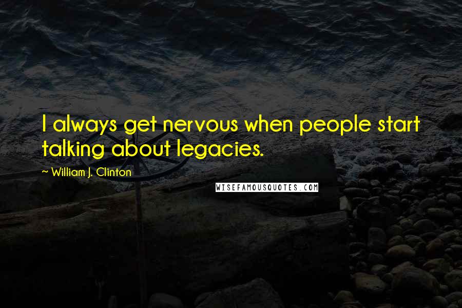 William J. Clinton Quotes: I always get nervous when people start talking about legacies.