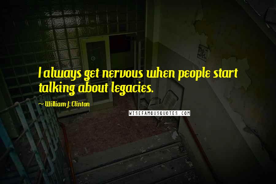 William J. Clinton Quotes: I always get nervous when people start talking about legacies.