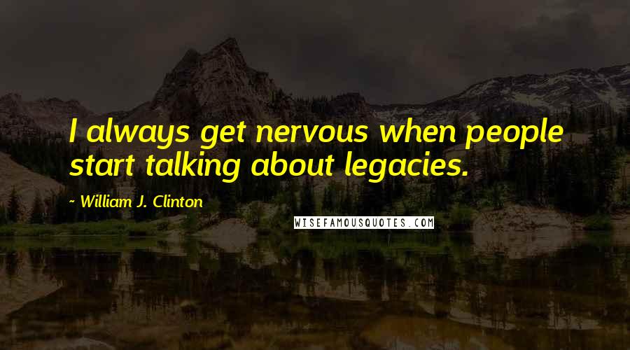 William J. Clinton Quotes: I always get nervous when people start talking about legacies.