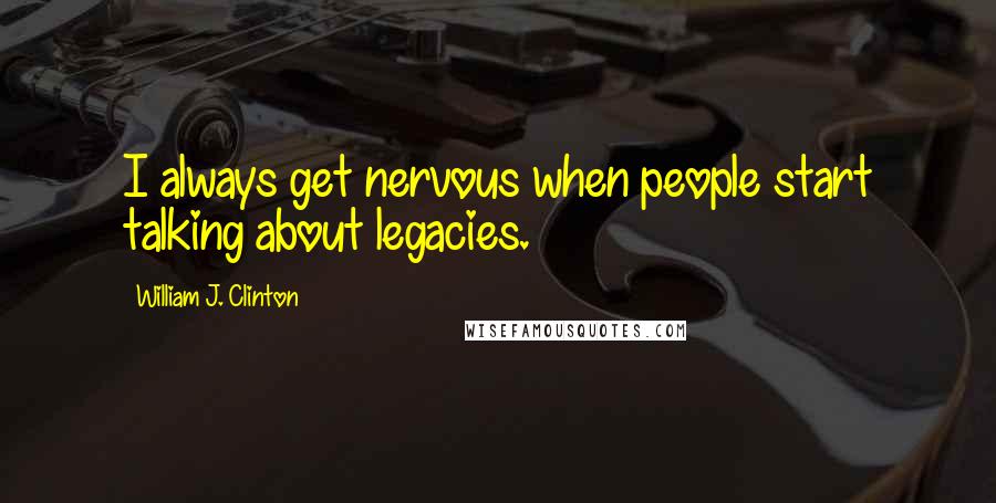 William J. Clinton Quotes: I always get nervous when people start talking about legacies.