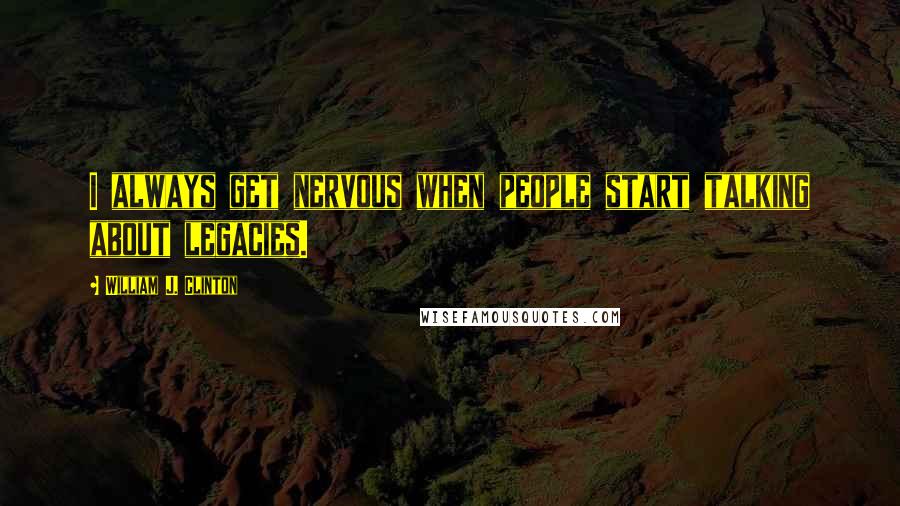 William J. Clinton Quotes: I always get nervous when people start talking about legacies.