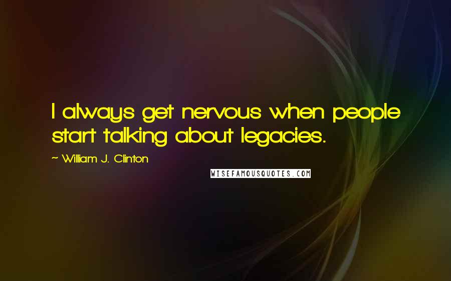 William J. Clinton Quotes: I always get nervous when people start talking about legacies.