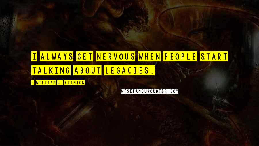 William J. Clinton Quotes: I always get nervous when people start talking about legacies.