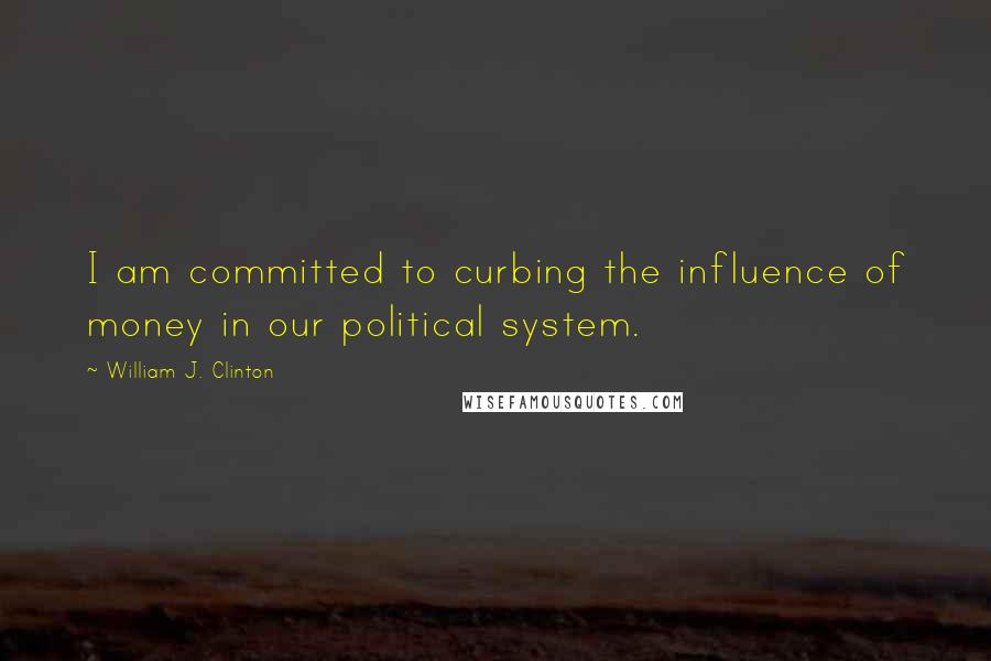William J. Clinton Quotes: I am committed to curbing the influence of money in our political system.