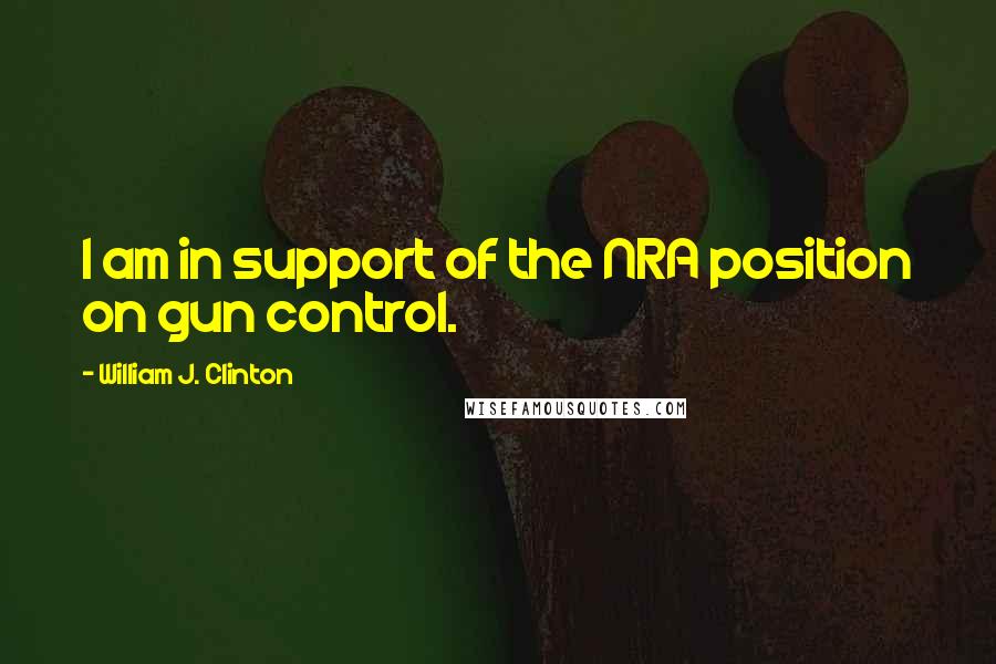 William J. Clinton Quotes: I am in support of the NRA position on gun control.