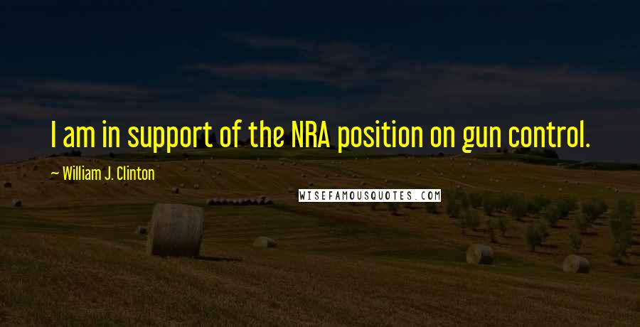 William J. Clinton Quotes: I am in support of the NRA position on gun control.