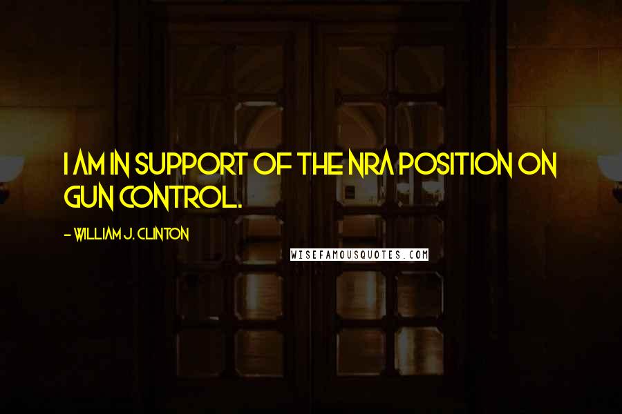 William J. Clinton Quotes: I am in support of the NRA position on gun control.