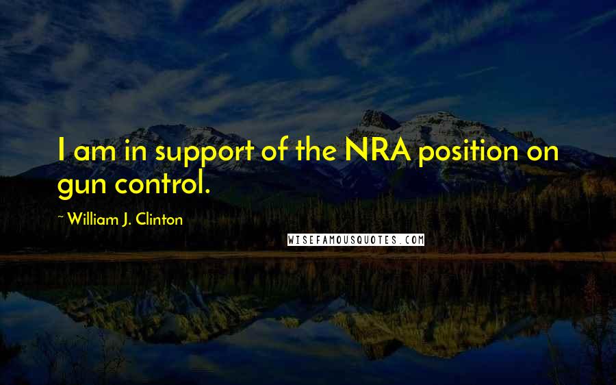 William J. Clinton Quotes: I am in support of the NRA position on gun control.