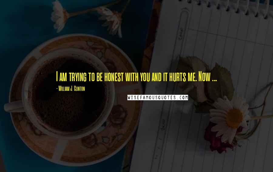 William J. Clinton Quotes: I am trying to be honest with you and it hurts me. Now ...