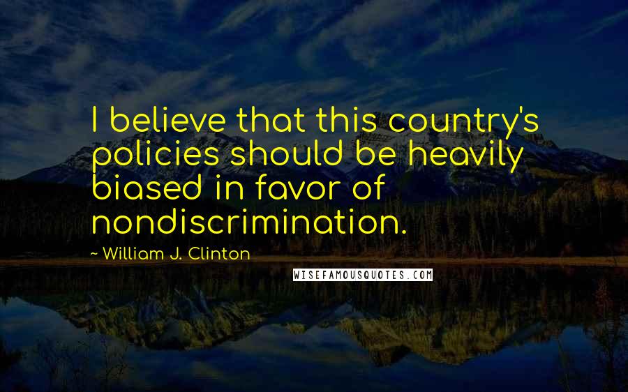 William J. Clinton Quotes: I believe that this country's policies should be heavily biased in favor of nondiscrimination.