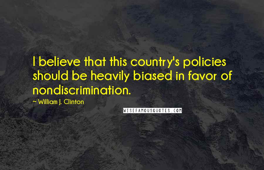 William J. Clinton Quotes: I believe that this country's policies should be heavily biased in favor of nondiscrimination.
