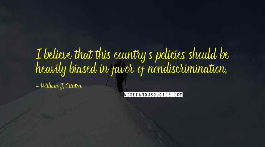 William J. Clinton Quotes: I believe that this country's policies should be heavily biased in favor of nondiscrimination.