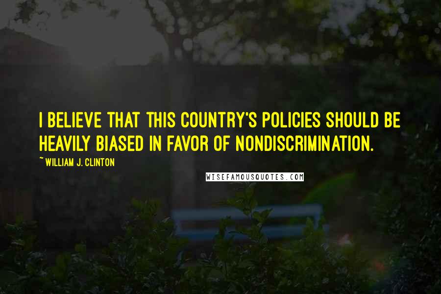 William J. Clinton Quotes: I believe that this country's policies should be heavily biased in favor of nondiscrimination.