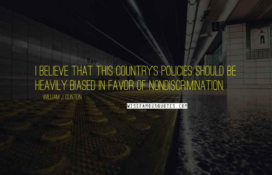 William J. Clinton Quotes: I believe that this country's policies should be heavily biased in favor of nondiscrimination.