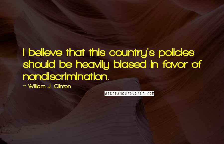 William J. Clinton Quotes: I believe that this country's policies should be heavily biased in favor of nondiscrimination.