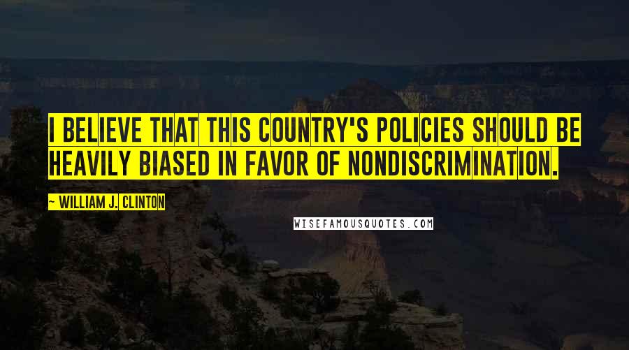 William J. Clinton Quotes: I believe that this country's policies should be heavily biased in favor of nondiscrimination.