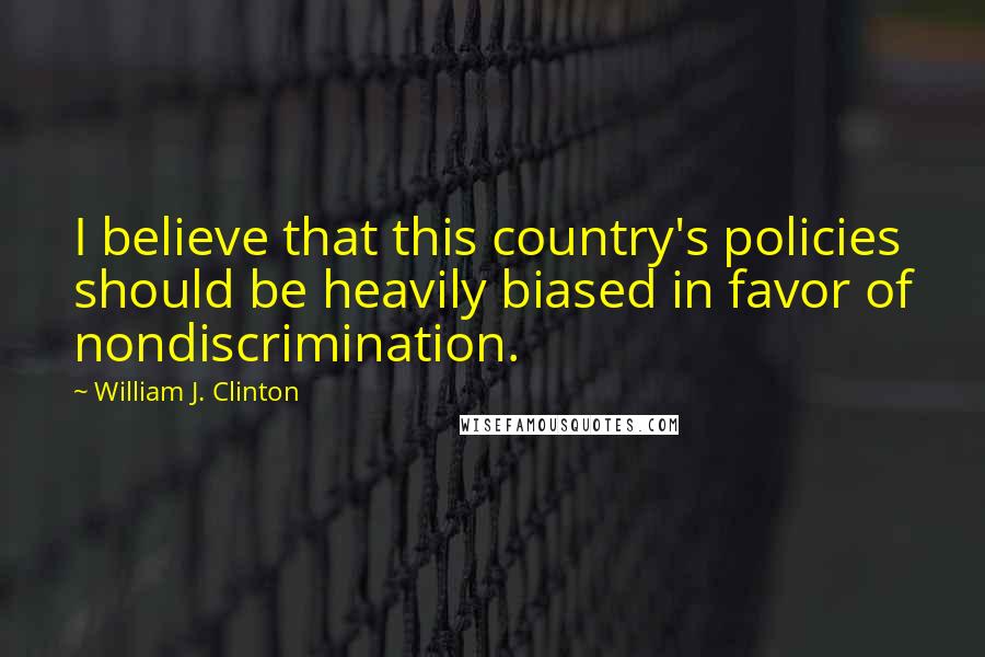 William J. Clinton Quotes: I believe that this country's policies should be heavily biased in favor of nondiscrimination.
