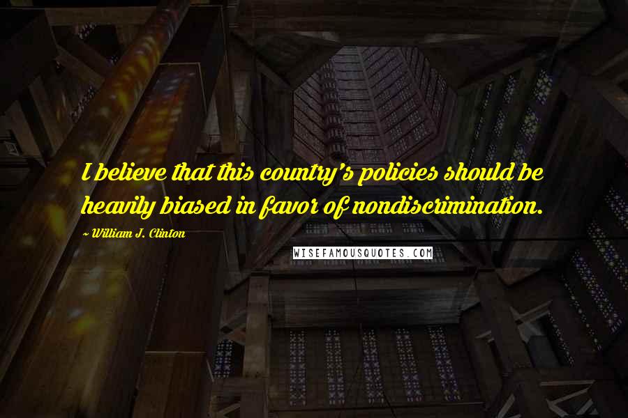 William J. Clinton Quotes: I believe that this country's policies should be heavily biased in favor of nondiscrimination.