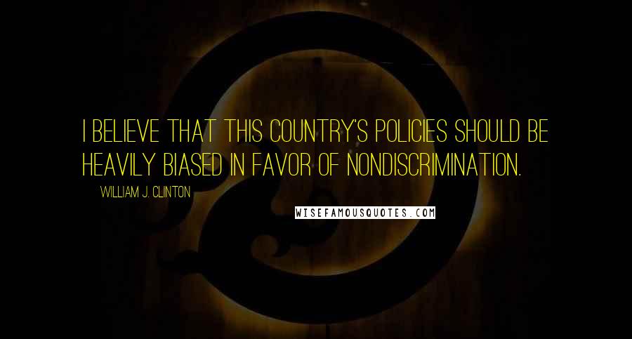 William J. Clinton Quotes: I believe that this country's policies should be heavily biased in favor of nondiscrimination.