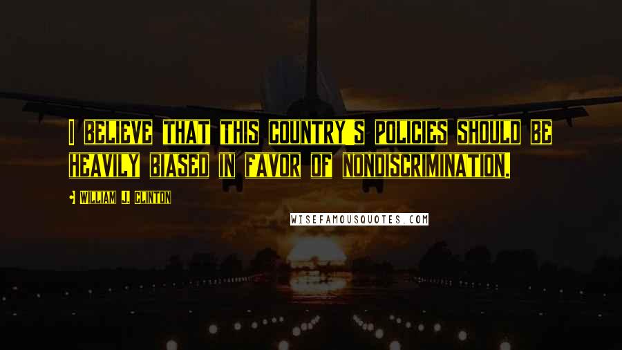 William J. Clinton Quotes: I believe that this country's policies should be heavily biased in favor of nondiscrimination.