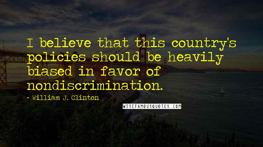 William J. Clinton Quotes: I believe that this country's policies should be heavily biased in favor of nondiscrimination.