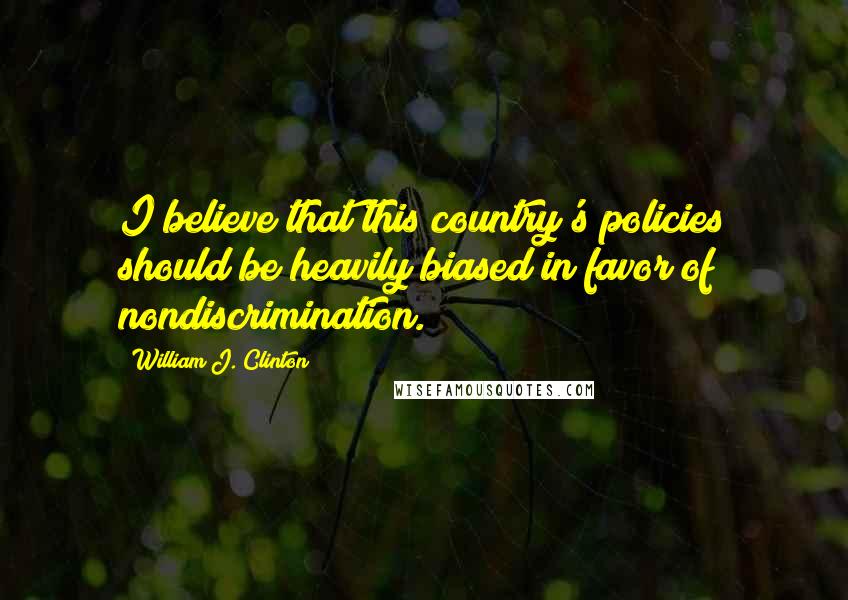 William J. Clinton Quotes: I believe that this country's policies should be heavily biased in favor of nondiscrimination.