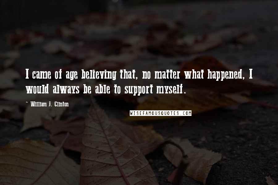 William J. Clinton Quotes: I came of age believing that, no matter what happened, I would always be able to support myself.