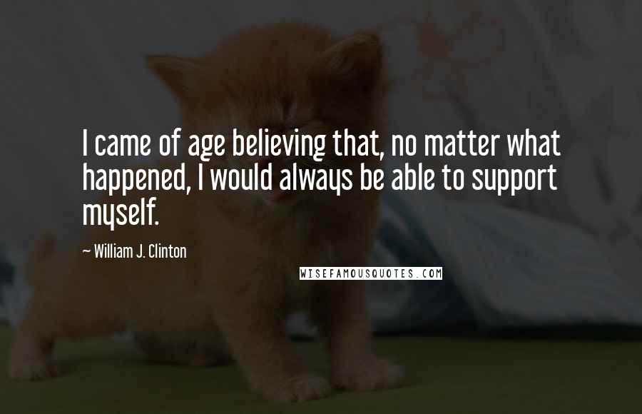 William J. Clinton Quotes: I came of age believing that, no matter what happened, I would always be able to support myself.