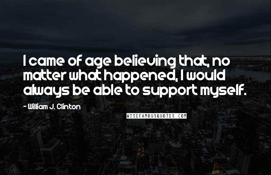 William J. Clinton Quotes: I came of age believing that, no matter what happened, I would always be able to support myself.