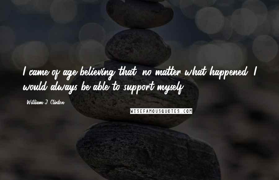 William J. Clinton Quotes: I came of age believing that, no matter what happened, I would always be able to support myself.