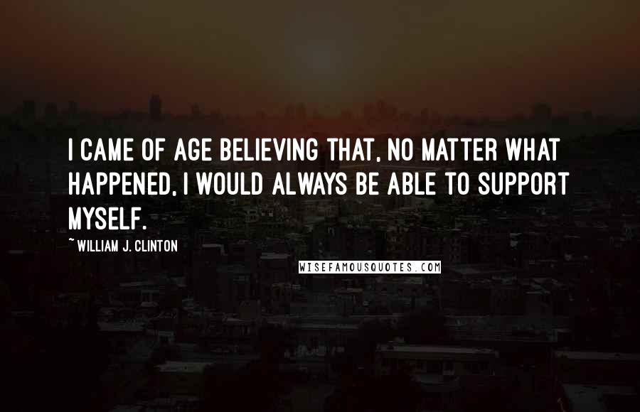William J. Clinton Quotes: I came of age believing that, no matter what happened, I would always be able to support myself.