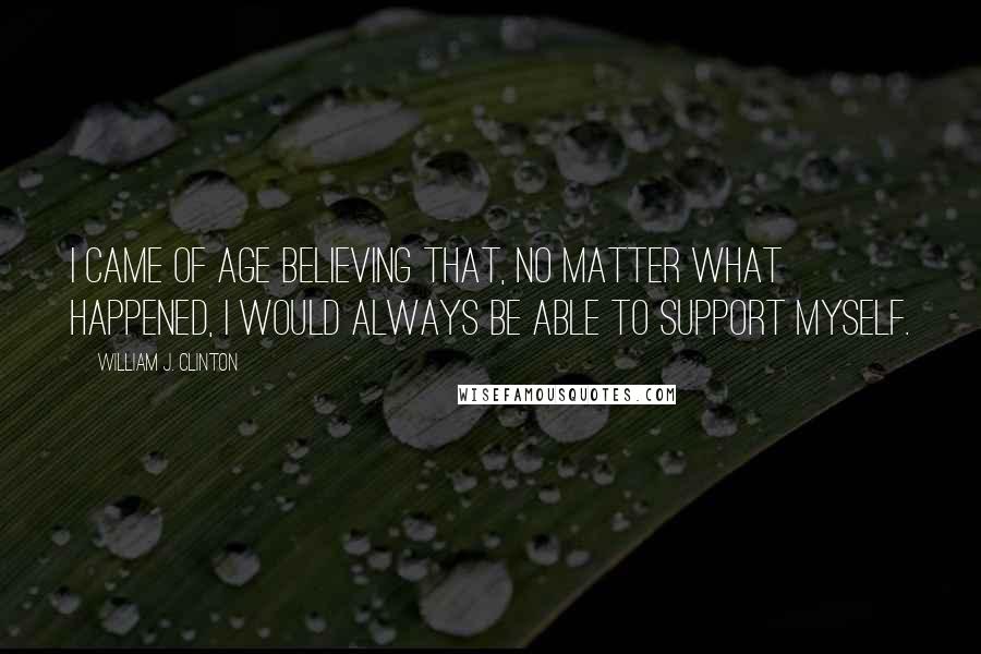 William J. Clinton Quotes: I came of age believing that, no matter what happened, I would always be able to support myself.