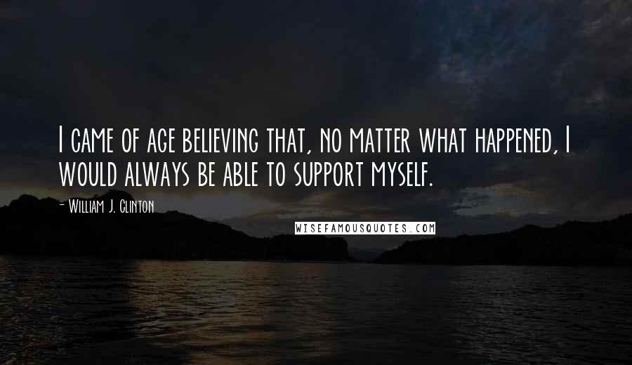 William J. Clinton Quotes: I came of age believing that, no matter what happened, I would always be able to support myself.