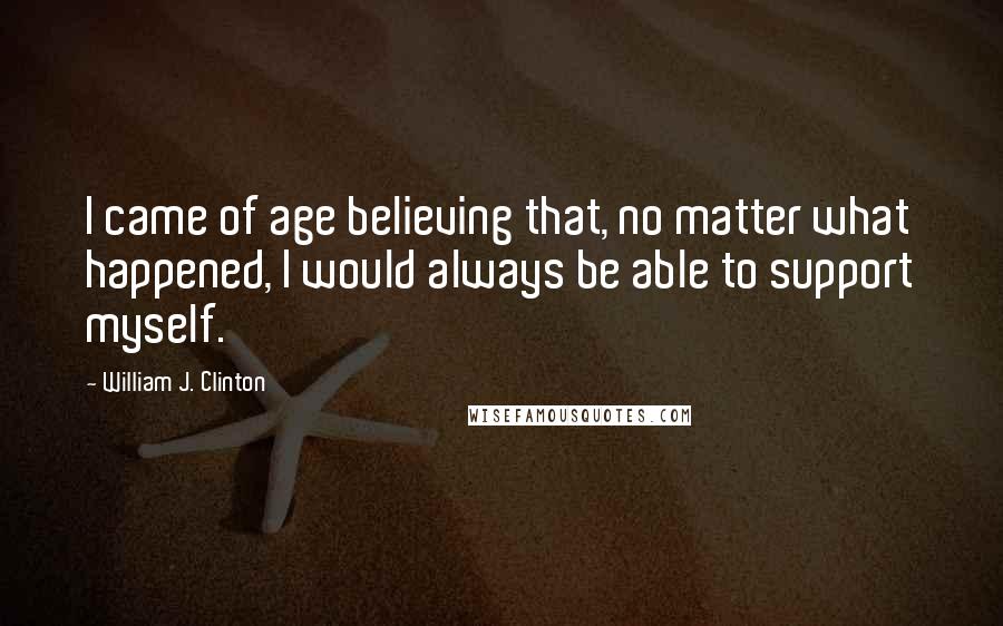 William J. Clinton Quotes: I came of age believing that, no matter what happened, I would always be able to support myself.