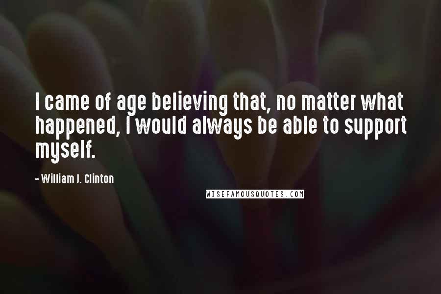 William J. Clinton Quotes: I came of age believing that, no matter what happened, I would always be able to support myself.