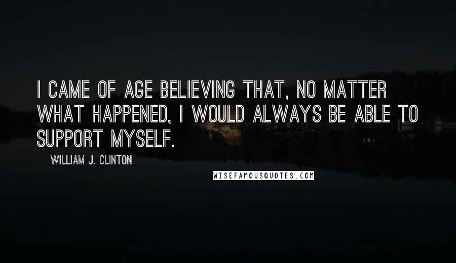 William J. Clinton Quotes: I came of age believing that, no matter what happened, I would always be able to support myself.