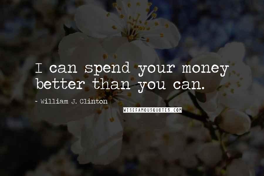 William J. Clinton Quotes: I can spend your money better than you can.
